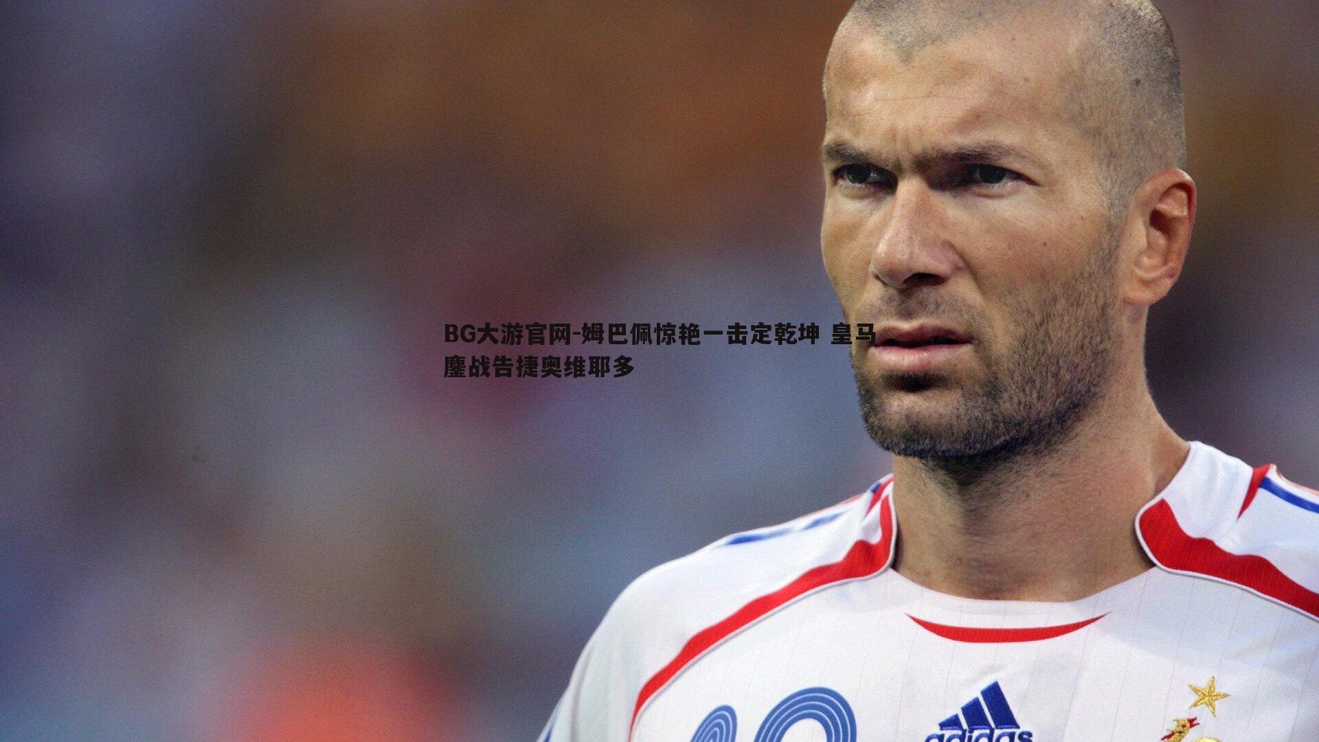 姆巴佩惊艳一击定乾坤 皇马鏖战告捷奥维耶多