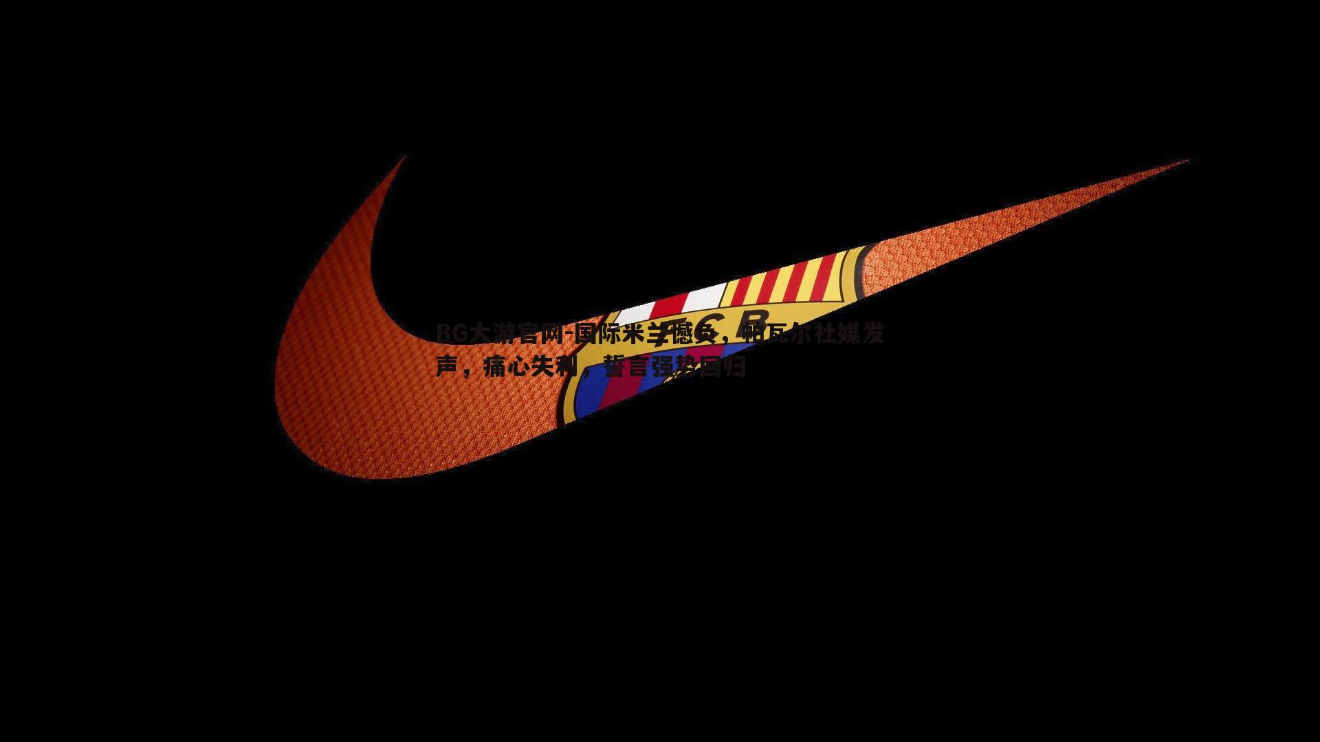 国际米兰憾负，帕瓦尔社媒发声，痛心失利，誓言强势回归